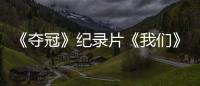 《奪冠》紀錄片《我們》揭秘創(chuàng)作點滴