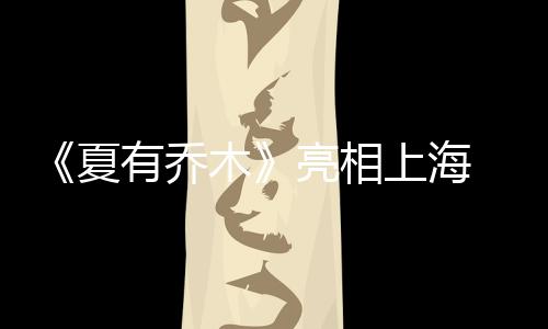 《夏有喬木》亮相上海 吳亦凡：夏木是另一個(gè)我