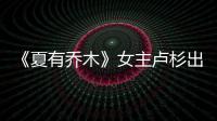 《夏有喬木》女主盧杉出演驚悚片 演繹別種魅力