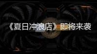 《夏日沖浪店》即將來襲，嘉賓陣容強大，播出時間令人尷尬