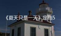 《夏天只是一天》定檔5.14 李九霄李夢張頌文王硯輝齊組王牌陣容