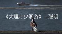 《大理寺少卿游》：聰明伶俐心眼多的王七為何卻被李餅開除了？