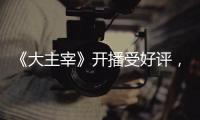 《大主宰》開播受好評，導演曾捧紅鄧超，王源成2020爆劇第一人？