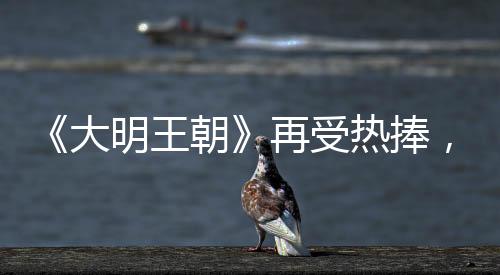 《大明王朝》再受熱捧，此劇為何如此經典
