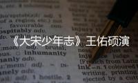 《大宋少年志》王佑碩演繹熱血少年