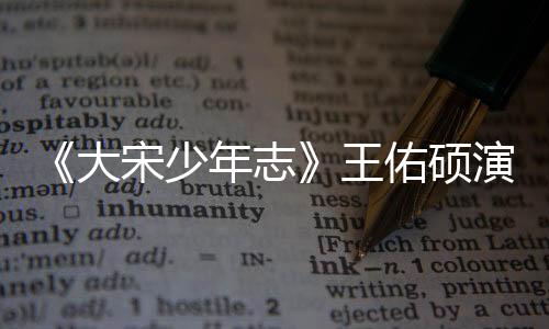 《大宋少年志》王佑碩演繹熱血少年