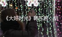 《大好時光》韓東君：胡歌哥一直鼓勵我【娛樂新聞】風尚中國網
