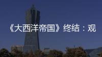 《大西洋帝國》終結：觀后感