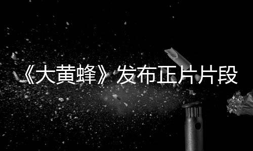 《大黃蜂》發(fā)布正片片段 汽車人獲名Bumblebee將踏冒險之旅