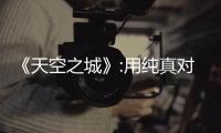 《天空之城》:用純真對抗貪婪 焦點熱議