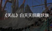 《天乩》白夭夭脫離妖族飽受折磨 妖帝斬荒吃醋放狠話