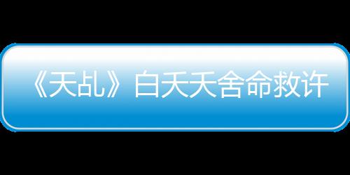 《天乩》白夭夭舍命救許宣 “宣白夫婦”忍痛斬情愫