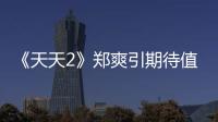 《天天2》鄭爽引期待值 粉絲大呼快出現【娛樂新聞】風尚中國網
