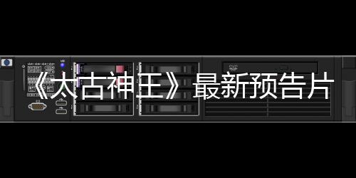 《太古神王》最新預(yù)告片聚焦人物感情和內(nèi)心  盛一倫王子文碰撞火花