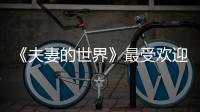 《夫妻的世界》最受歡迎的五個名場面 填補大家看劇后的空虛！