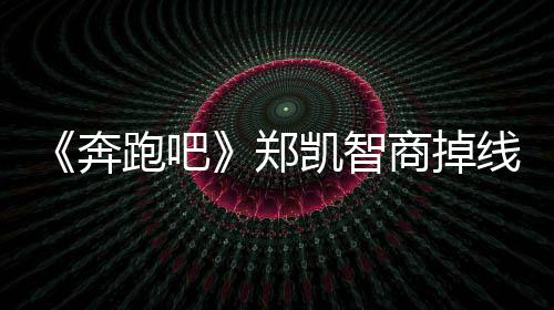 《奔跑吧》鄭凱智商掉線厲害，網友都被氣哭，陳赫說的沒錯