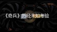 《奇兵》歷經未知考驗 磨礪意志演繹拼搏精神【娛樂新聞】風尚中國網