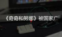 《奇奇和努娜》被國(guó)家廣電總局評(píng)為2020年度優(yōu)秀國(guó)產(chǎn)動(dòng)畫片