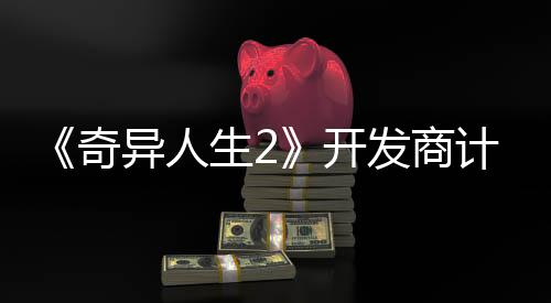 《奇異人生2》開發商計劃到2025年發售8款游戲