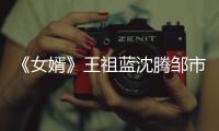 《女婿》王祖藍沈騰鄒市明曾因職業(yè)被嫌棄【娛樂新聞】風(fēng)尚中國網(wǎng)