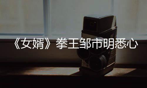 《女婿》拳王鄒市明悉心傳授女婿上門秘籍【娛樂新聞】風(fēng)尚中國(guó)網(wǎng)