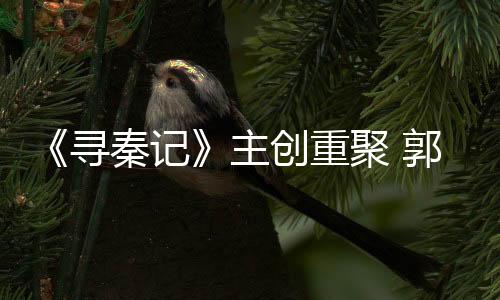 《尋秦記》主創(chuàng)重聚 郭羨妮時(shí)隔20年再演“琴清”