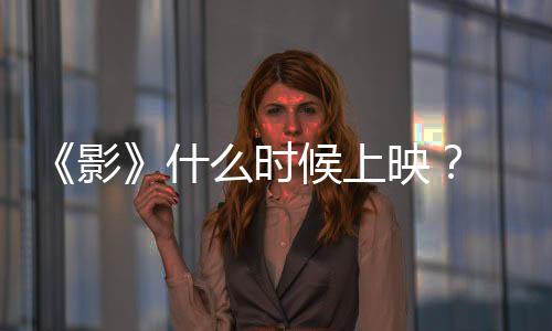 《影》什么時候上映？ 張藝謀《影》上映時間介紹