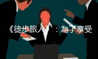 《徒步旅人》：為了享受「獨處」時刻，每次登山我總是殿後