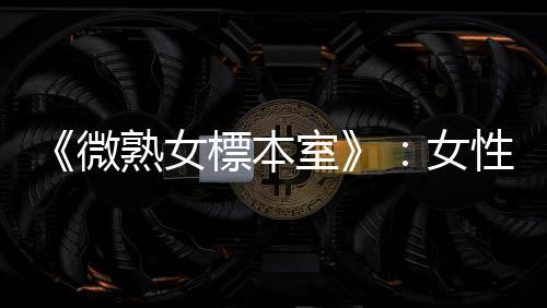 《微熟女標本室》：女性的私密圖文，記錄女孩轉變為女人的軌跡