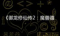《御龍修仙傳2：魔獸疆界》定檔8.22 彭禺厶強勢歸來再創(chuàng)修仙傳奇