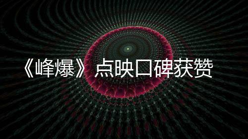 《峰爆》點映口碑獲贊 朱一龍細膩演繹平凡英雄