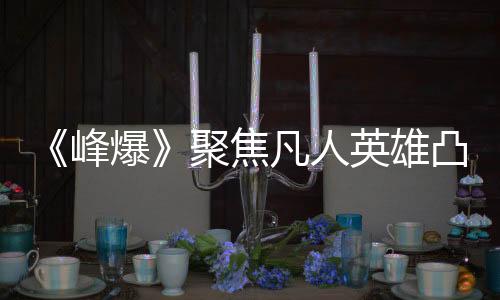 《峰爆》聚焦凡人英雄凸顯中國力量 投身絕境救援