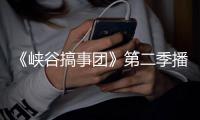 《峽谷搞事團》第二季播放量破兩億 嘉賓綜藝感十足讓網(wǎng)友驚艷