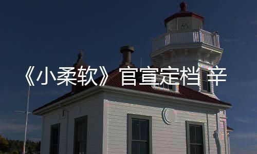 《小柔軟》官宣定檔 辛瑞琪化身“花癡少女”嬌俏可愛(ài)