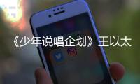 《少年說唱企劃》王以太暖心嚴厲形象隨機切換 “雙面”導師上線