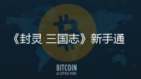 《封靈 三國志》新手通關(guān)大寶典