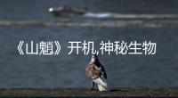 《山魈》開機(jī),神秘生物潛伏十年揭秘驚天陰謀