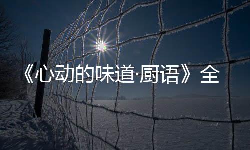 《心動的味道·廚語》全員高能逆襲 SNH48孫芮成店長  盡職何楷成蔡海鵬獲贊