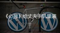 《心居》給丈夫手機里裝監(jiān)控，小白花葛玥沒有想象中那么良善