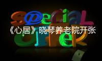 《心居》曉琴養老院開張，展翔送上神秘大禮，顧清渝得知都眼紅