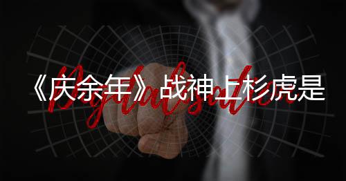 《慶余年》戰神上杉虎是誰扮演的？