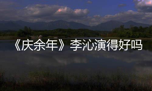 《慶余年》李沁演得好嗎？李沁為什么遭吐槽？