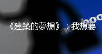 《建築的夢(mèng)想》：我想要?jiǎng)?chuàng)造更美好的社會(huì)，而不是當(dāng)建築這行的理論家