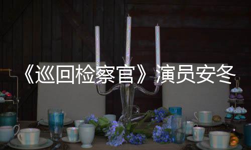 《巡回檢察官》演員安冬演繹最強閨蜜助攻 是敵是友引期待