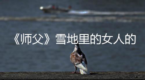《師父》雪地里的女人的血成就怎么解鎖