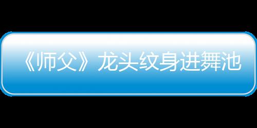 《師父》龍頭紋身進(jìn)舞池怎么做