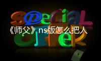 《師父》ns版怎么把人扔下去