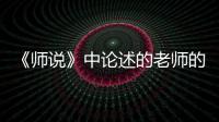 《師說》中論述的老師的職能是什么 《師說》中論述的老師的職能
