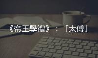 《帝王學禮》：「太傅」徒有皇帝老師之名，卻無教學之實