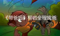 《帶爸媽》柳巖全程找爸 謝依霖常被揍【娛樂新聞】風尚中國網